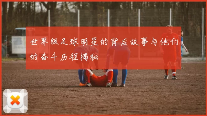 世界级足球明星的背后故事与他们的奋斗历程揭秘