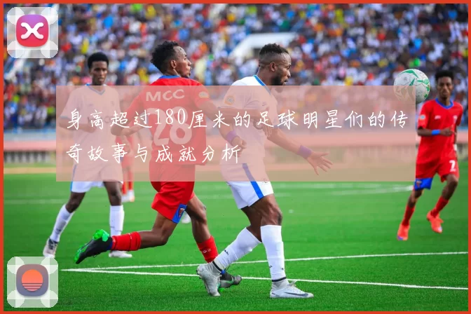 身高超过180厘米的足球明星们的传奇故事与成就分析