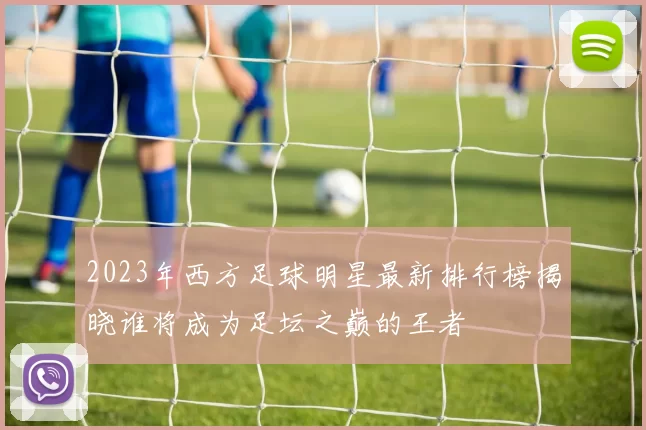 2023年西方足球明星最新排行榜揭晓谁将成为足坛之巅的王者