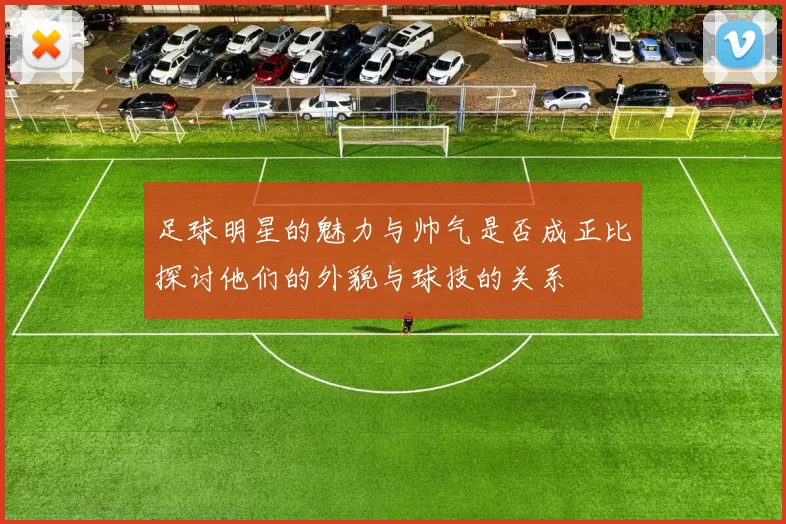 足球明星的魅力与帅气是否成正比探讨他们的外貌与球技的关系