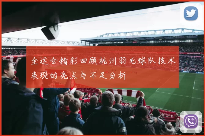 全运会精彩回顾杭州羽毛球队技术表现的亮点与不足分析