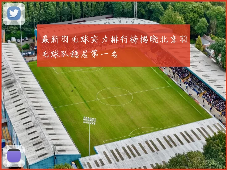最新羽毛球实力排行榜揭晓北京羽毛球队稳居第一名