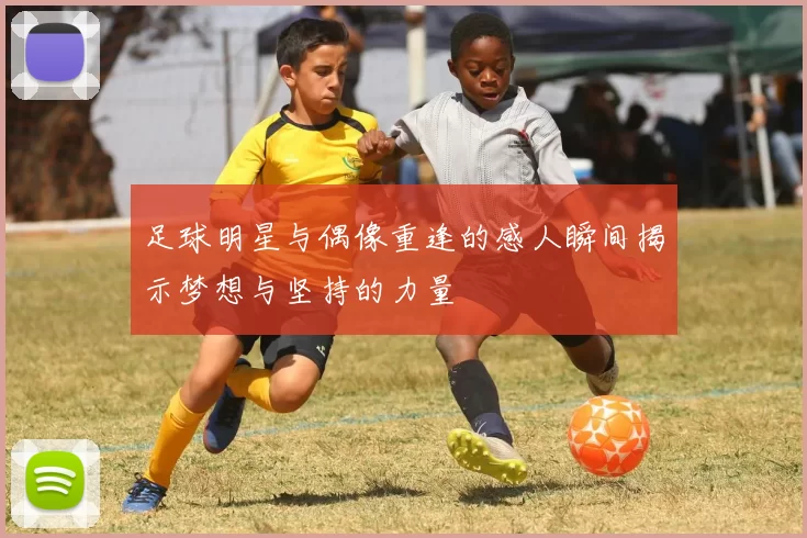 足球明星与偶像重逢的感人瞬间揭示梦想与坚持的力量
