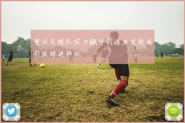 重庆足球队实力飙升创造历史新高引发球迷热议