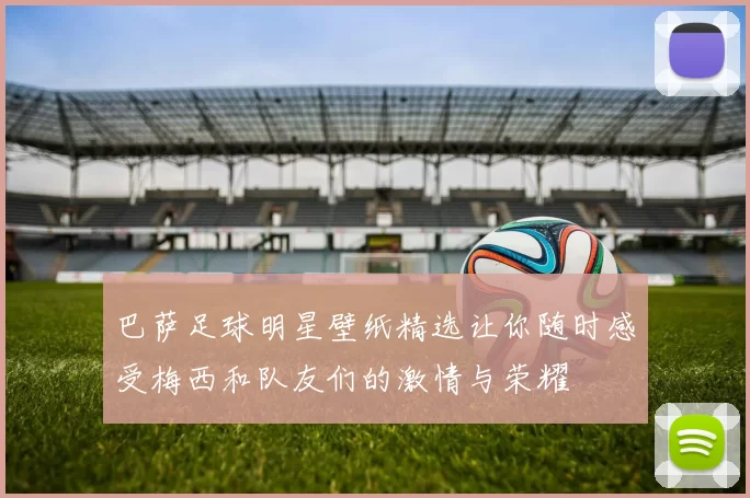 巴萨足球明星壁纸精选让你随时感受梅西和队友们的激情与荣耀