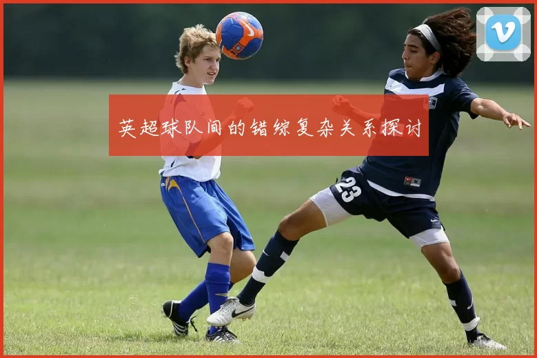 英超球队间的错综复杂关系探讨