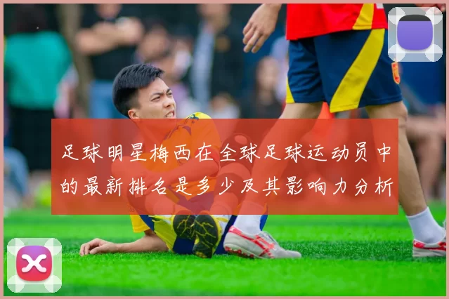 足球明星梅西在全球足球运动员中的最新排名是多少及其影响力分析
