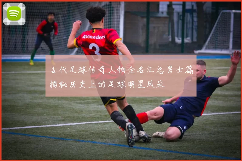 古代足球传奇人物全名汇总男士篇揭秘历史上的足球明星风采