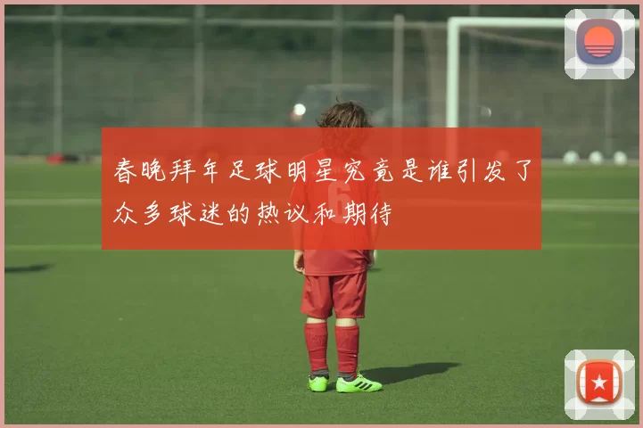 春晚拜年足球明星究竟是谁引发了众多球迷的热议和期待
