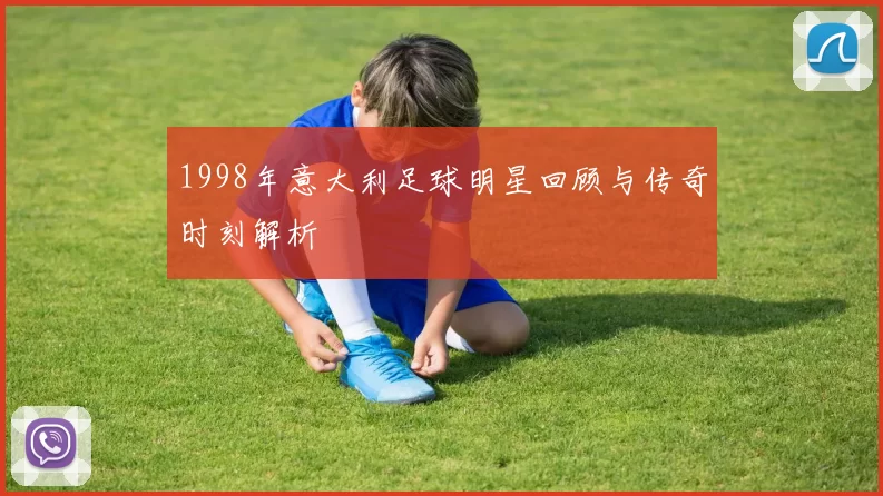 1998年意大利足球明星回顾与传奇时刻解析