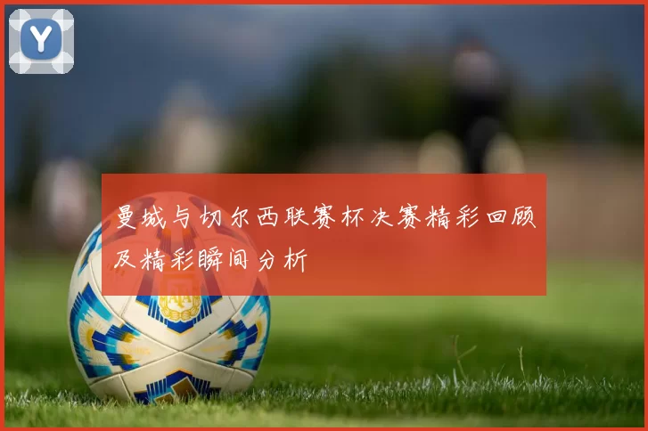 曼城与切尔西联赛杯决赛精彩回顾及精彩瞬间分析