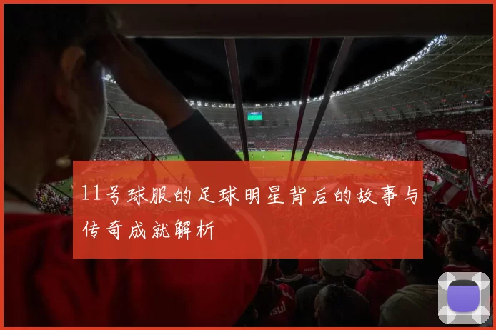 11号球服的足球明星背后的故事与传奇成就解析