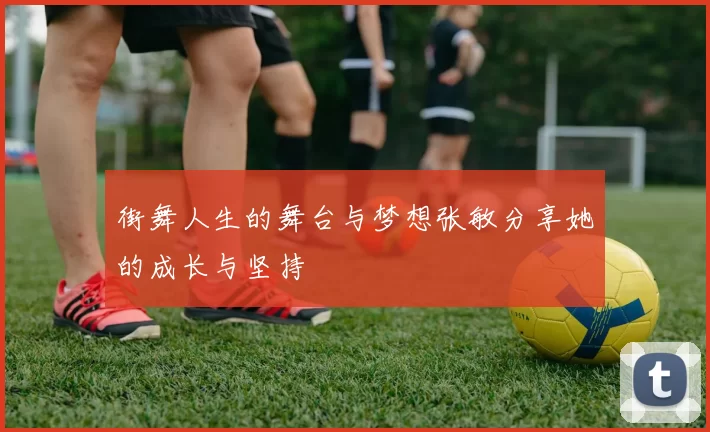 街舞人生的舞台与梦想张敏分享她的成长与坚持