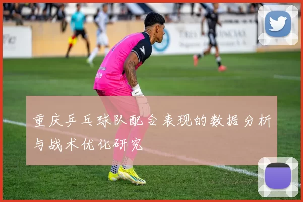 重庆乒乓球队配合表现的数据分析与战术优化研究