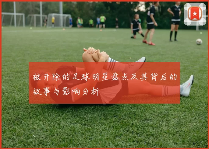 被开除的足球明星盘点及其背后的故事与影响分析
