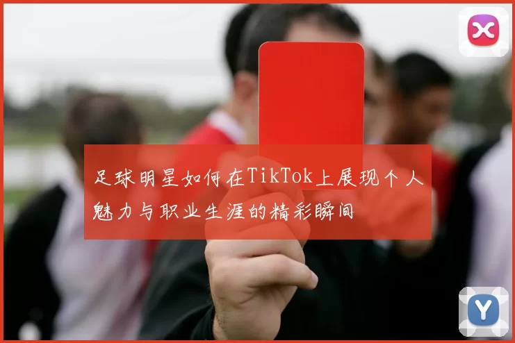 足球明星如何在TikTok上展现个人魅力与职业生涯的精彩瞬间