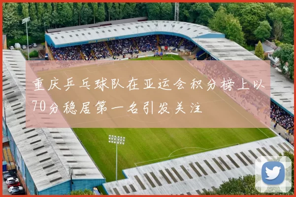 重庆乒乓球队在亚运会积分榜上以70分稳居第一名引发关注