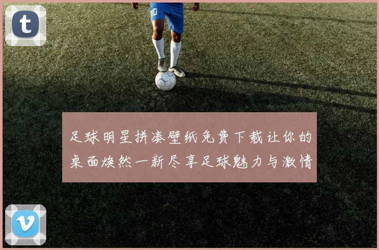 足球明星拼凑壁纸免费下载让你的桌面焕然一新尽享足球魅力与激情