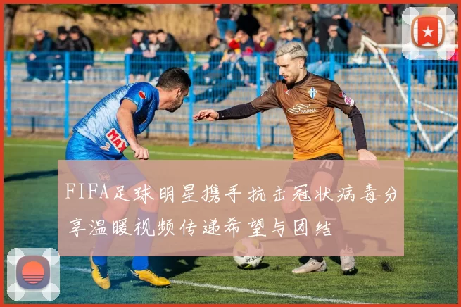 FIFA足球明星携手抗击冠状病毒分享温暖视频传递希望与团结