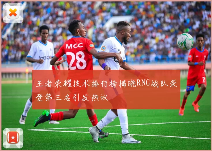 王者荣耀技术排行榜揭晓RNG战队荣登第三名引发热议