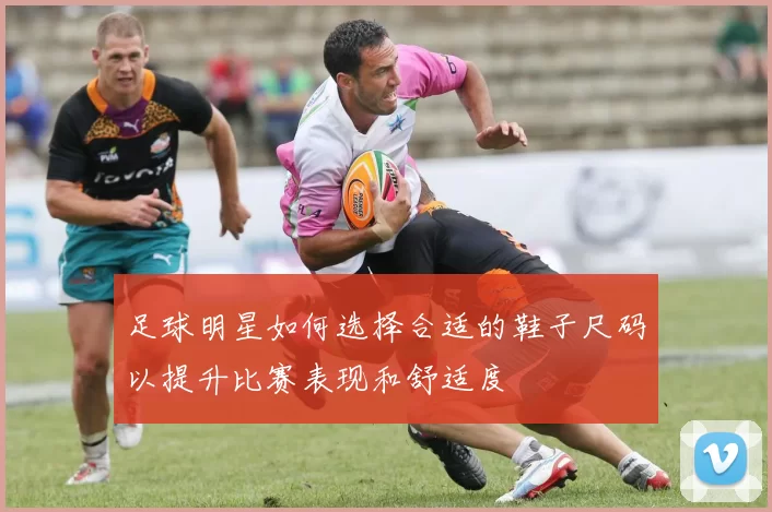 足球明星如何选择合适的鞋子尺码以提升比赛表现和舒适度
