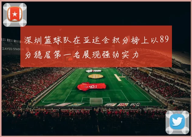 深圳篮球队在亚运会积分榜上以89分稳居第一名展现强劲实力