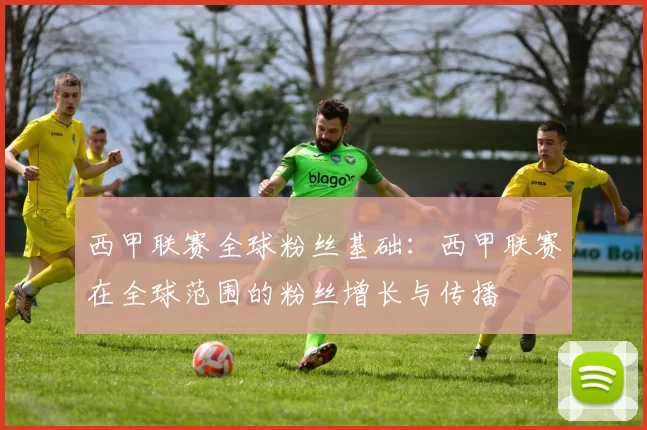 西甲联赛全球粉丝基础：西甲联赛在全球范围的粉丝增长与传播