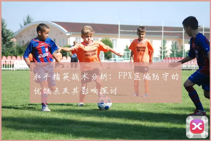 和平精英战术分析：FPX区域防守的优缺点及其影响探讨