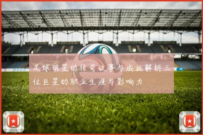 足球明星的传奇故事与成就解析三位巨星的职业生涯与影响力