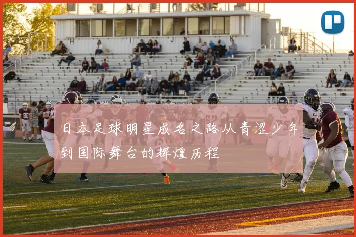 日本足球明星成名之路从青涩少年到国际舞台的辉煌历程