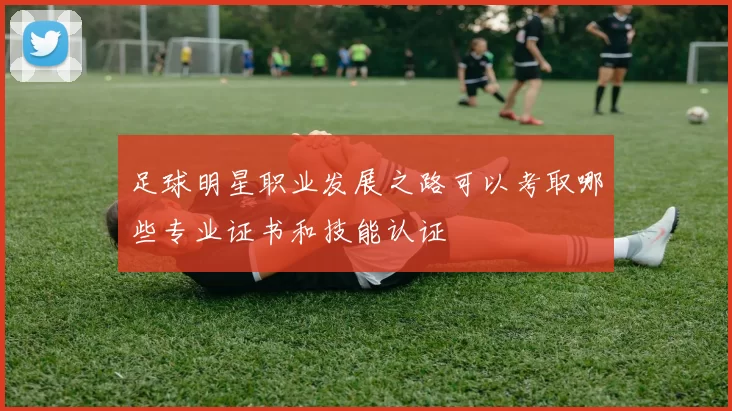 足球明星职业发展之路可以考取哪些专业证书和技能认证