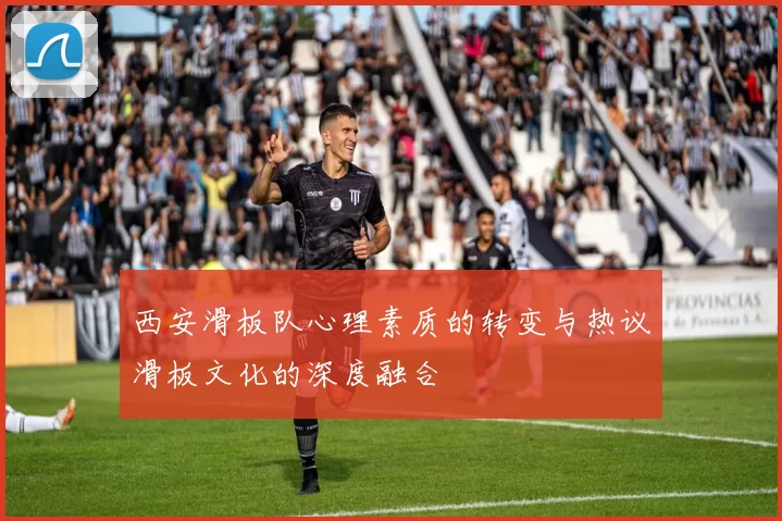 西安滑板队心理素质的转变与热议滑板文化的深度融合