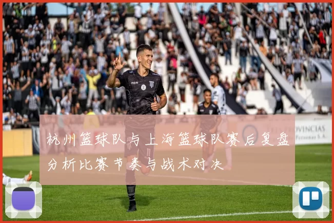 杭州篮球队与上海篮球队赛后复盘分析比赛节奏与战术对决