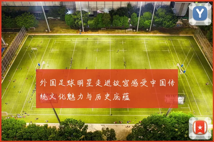 外国足球明星走进故宫感受中国传统文化魅力与历史底蕴