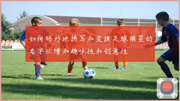 如何巧妙地拼写和变换足球明星的名字以增加趣味性和创意性