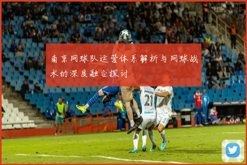 南京网球队运营体系解析与网球战术的深度融合探讨