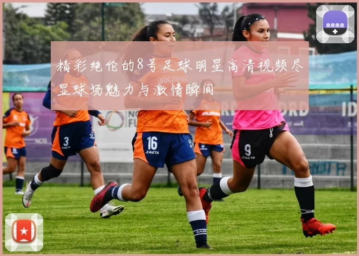 精彩绝伦的8号足球明星高清视频尽显球场魅力与激情瞬间