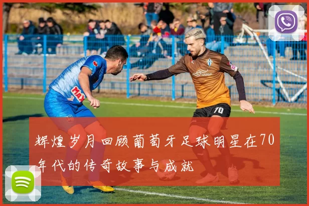辉煌岁月回顾葡萄牙足球明星在70年代的传奇故事与成就