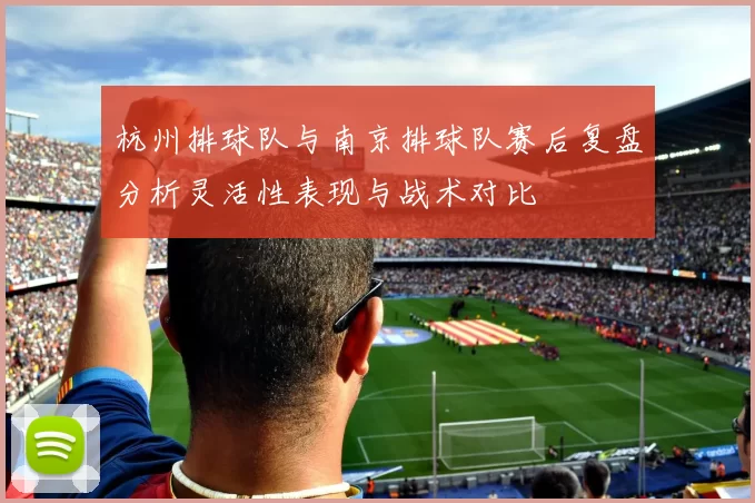 杭州排球队与南京排球队赛后复盘分析灵活性表现与战术对比