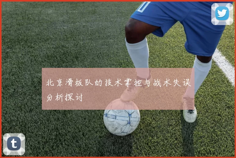 北京滑板队的技术掌控与战术失误分析探讨
