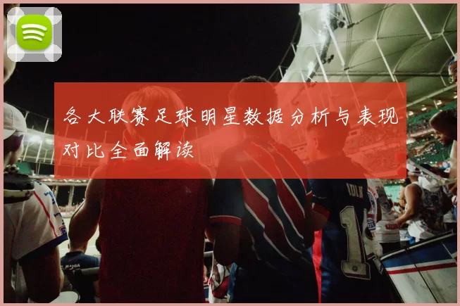各大联赛足球明星数据分析与表现对比全面解读