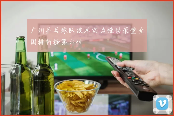 广州乒乓球队技术实力强劲荣登全国排行榜第六位