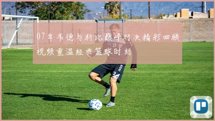07年韦德与科比巅峰对决精彩回顾视频重温经典篮球时刻