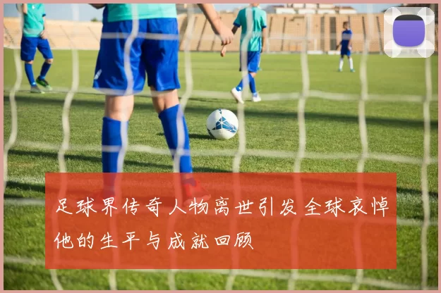 足球界传奇人物离世引发全球哀悼他的生平与成就回顾