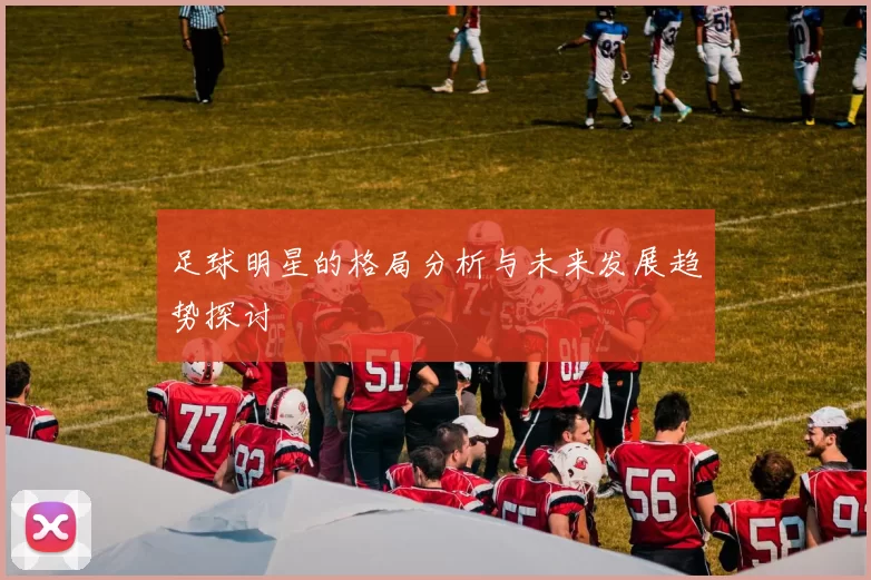 足球明星的格局分析与未来发展趋势探讨