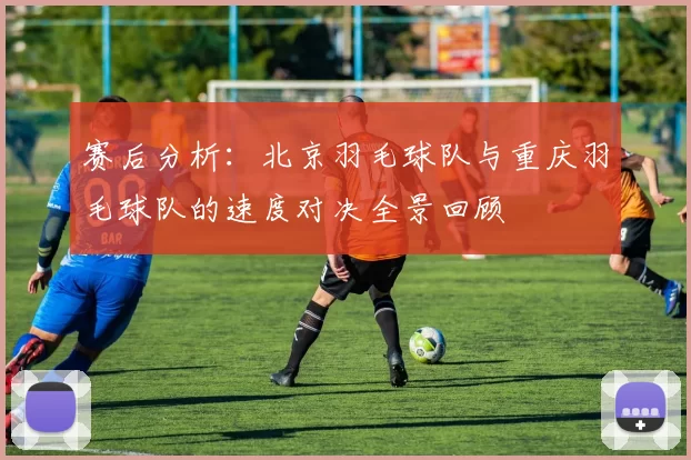 赛后分析：北京羽毛球队与重庆羽毛球队的速度对决全景回顾