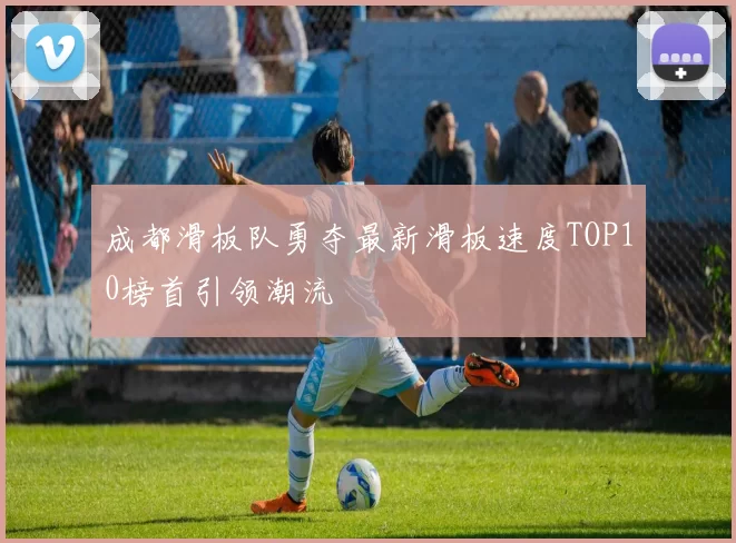 成都滑板队勇夺最新滑板速度TOP10榜首引领潮流