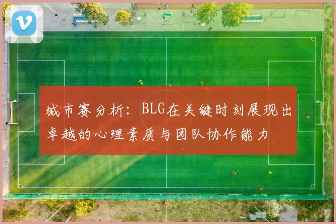 城市赛分析：BLG在关键时刻展现出卓越的心理素质与团队协作能力