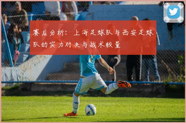 赛后分析：上海足球队与西安足球队的实力对决与战术较量