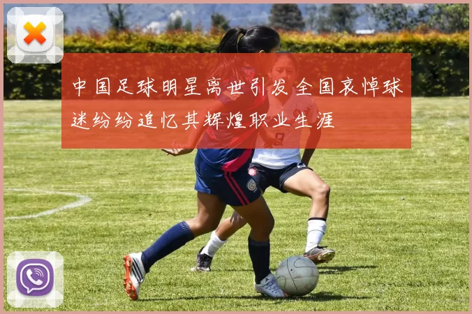 中国足球明星离世引发全国哀悼球迷纷纷追忆其辉煌职业生涯